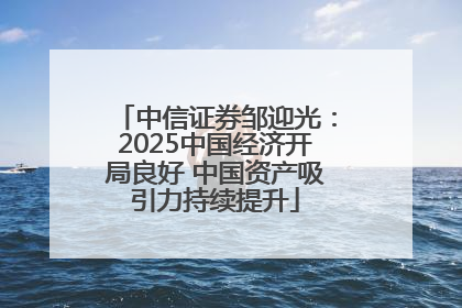 中信证券邹迎光：2025中国经济开局良好 中国资产吸引力持续提升