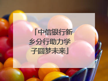 中信银行新乡分行助力学子圆梦未来