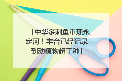 中华多刺鱼重现永定河！丰台已经记录到动植物超千种
