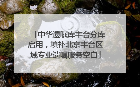 中华遗嘱库丰台分库启用，填补北京丰台区域专业遗嘱服务空白
