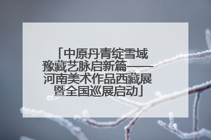 中原丹青绽雪域 豫藏艺脉启新篇——河南美术作品西藏展暨全国巡展启动