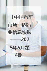 中国汽车市场一周行业信息快报——2025年5月第4期