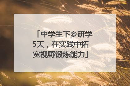 中学生下乡研学5天，在实践中拓宽视野锻炼能力