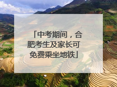 中考期间，合肥考生及家长可免费乘坐地铁
