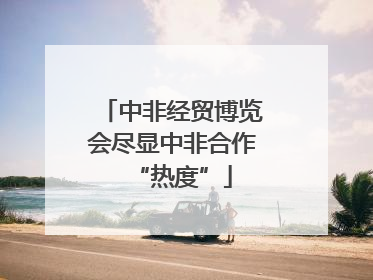 中非经贸博览会尽显中非合作“热度”