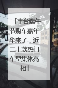 丰台端午节购车嘉年华来了，近二十款热门车型集体亮相