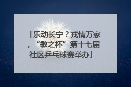 乐动长宁？戎情万家，“敏之杯”第十七届社区乒乓球赛举办