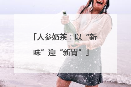 人参奶茶：以“新味”迎“新胃”