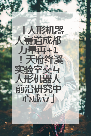 人形机器人赛道成都力量再+1！天府绛溪实验室交互人形机器人前沿研究中心成立