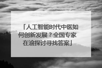 人工智能时代中医如何创新发展？全国专家在渝探讨寻找答案