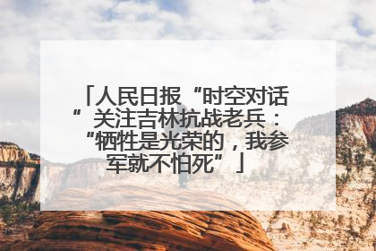 人民日报“时空对话”关注吉林抗战老兵：“牺牲是光荣的，我参军就不怕死”