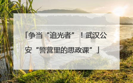 争当“追光者”！武汉公安“警营里的思政课”