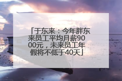 于东来：今年胖东来员工平均月薪9000元，未来员工年假将不低于40天