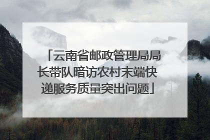 云南省邮政管理局局长带队暗访农村末端快递服务质量突出问题