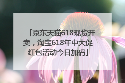 京东天猫618现货开卖，淘宝618年中大促红包活动今日加码