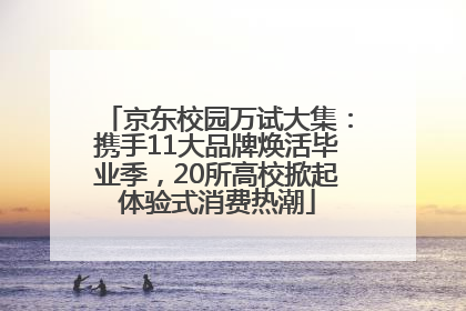 京东校园万试大集：携手11大品牌焕活毕业季，20所高校掀起体验式消费热潮