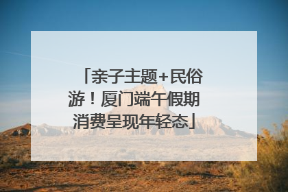 亲子主题+民俗游！厦门端午假期消费呈现年轻态