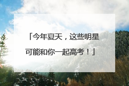 今年夏天，这些明星可能和你一起高考！