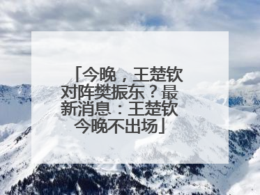 今晚，王楚钦对阵樊振东？最新消息：王楚钦今晚不出场
