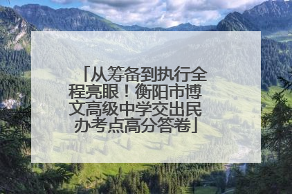 从筹备到执行全程亮眼！衡阳市博文高级中学交出民办考点高分答卷