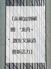 从破浪到破圈 “龙舟+”激发文旅消费新活力