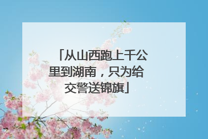 从山西跑上千公里到湖南，只为给交警送锦旗
