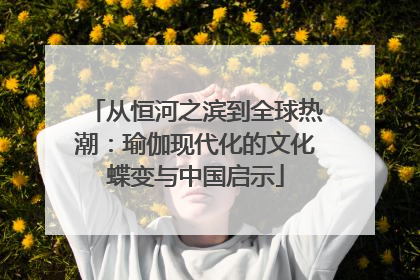 从恒河之滨到全球热潮：瑜伽现代化的文化蝶变与中国启示