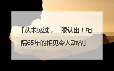从未见过，一眼认出！相隔65年的相见令人动容