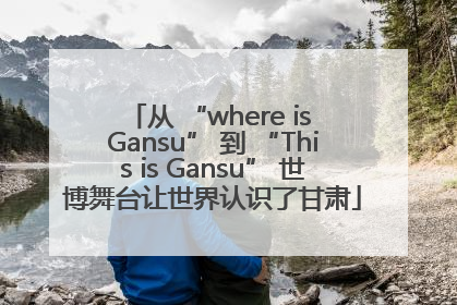 从 “where is Gansu” 到 “This is Gansu” 世博舞台让世界认识了甘肃