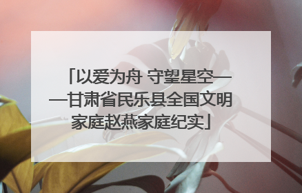 以爱为舟 守望星空——甘肃省民乐县全国文明家庭赵燕家庭纪实
