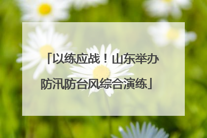 以练应战！山东举办防汛防台风综合演练