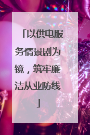 以供电服务情景剧为镜，筑牢廉洁从业防线
