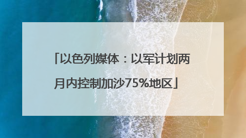 以色列媒体：以军计划两月内控制加沙75%地区