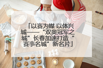 以赛为媒 以体兴城——“双奥冠军之城”长春加速打造“赛事名城”新名片