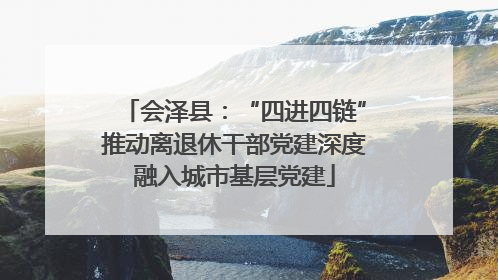 会泽县：“四进四链”推动离退休干部党建深度融入城市基层党建