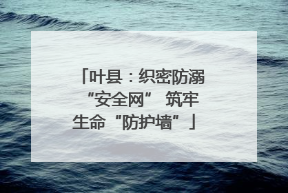 叶县：织密防溺“安全网” 筑牢生命“防护墙”