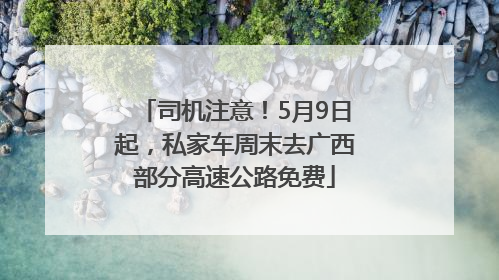 司机注意！5月9日起，私家车周末去广西部分高速公路免费