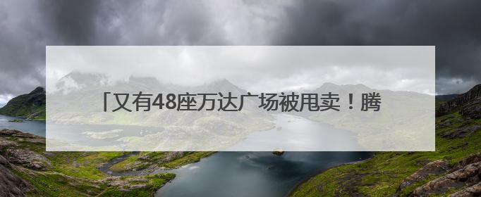 又有48座万达广场被甩卖！腾讯、阳光人寿等“熟人团”接盘