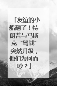 友谊的小船翻了！特朗普与马斯克“骂战”突然升级，他们为何而吵？