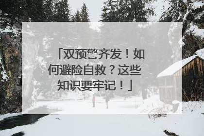 双预警齐发！如何避险自救？这些知识要牢记！