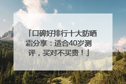 口碑好排行十大防晒霜分享：适合40岁测评，买对不买贵！