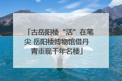古岳阳楼“活”在笔尖 岳阳楼博物馆借丹青重现千年名楼