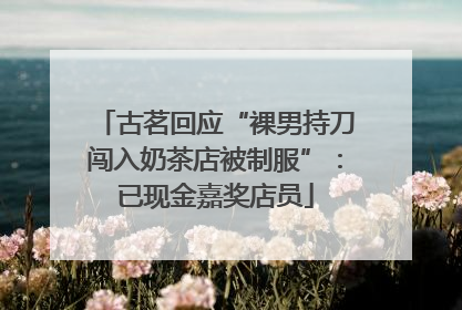 古茗回应“裸男持刀闯入奶茶店被制服”：已现金嘉奖店员
