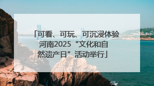 可看、可玩、可沉浸体验 河南2025“文化和自然遗产日”活动举行