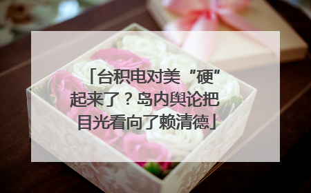 台积电对美“硬”起来了？岛内舆论把目光看向了赖清德