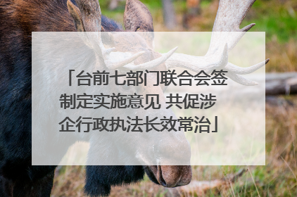 台前七部门联合会签制定实施意见 共促涉企行政执法长效常治