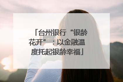 台州银行“银龄花开”：以金融温度托起银龄幸福