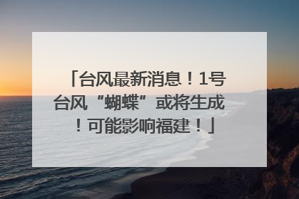台风最新消息！1号台风“蝴蝶”或将生成！可能影响福建！