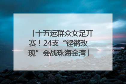 十五运群众女足开赛！24支“铿锵玫瑰”会战珠海金湾