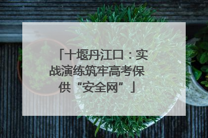 十堰丹江口：实战演练筑牢高考保供“安全网”